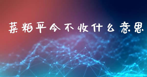 菜粕平今不收什么意思_https://wap.sdxiaoxijinshu.com_金融_第1张