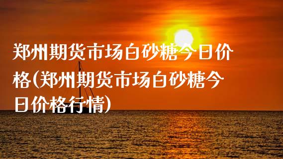 郑州期货市场白砂糖今日价格(郑州期货市场白砂糖今日价格行情)_https://wap.sdxiaoxijinshu.com_金融_第1张