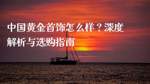 中国黄金首饰怎么样？深度解析与选购指南_https://wap.sdxiaoxijinshu.com_财经_第1张
