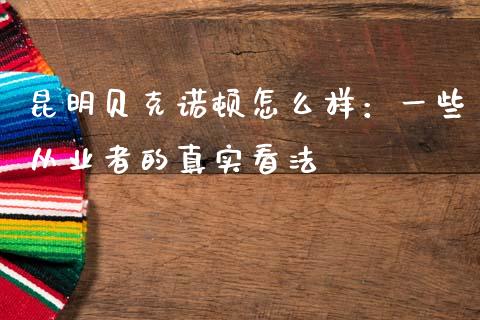 昆明贝克诺顿怎么样：一些从业者的真实看法_https://wap.sdxiaoxijinshu.com_财经_第1张