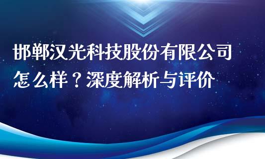 邯郸汉光科技股份有限公司怎么样？深度解析与评价_https://wap.sdxiaoxijinshu.com_财经_第1张