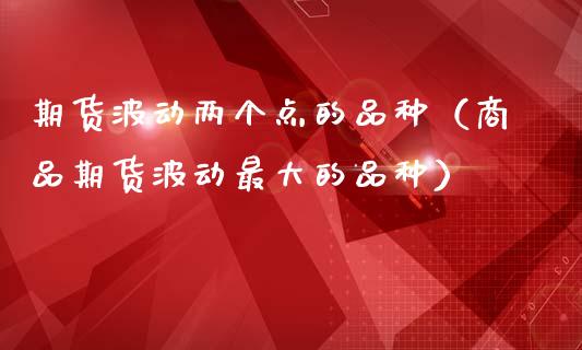 期货波动两个点的品种(商品期货波动最大的品种)_财经_第1张_金融万问站 期货波动两个点的品种(商品期货波动最大的品种)_https://wap.sdxiaoxijinshu.com_财经_第1张