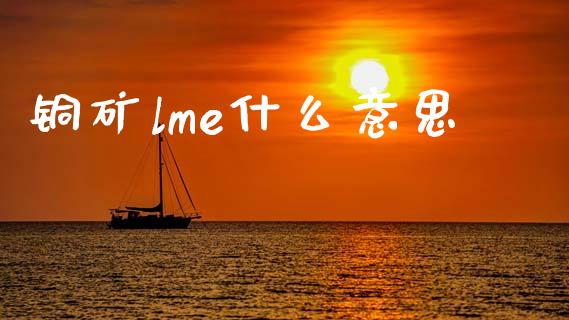 铜矿lme什么意思_https://wap.sdxiaoxijinshu.com_期货_第1张