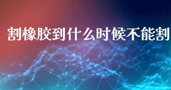 割橡胶到什么时候不能割_https://wap.sdxiaoxijinshu.com_理财_第1张