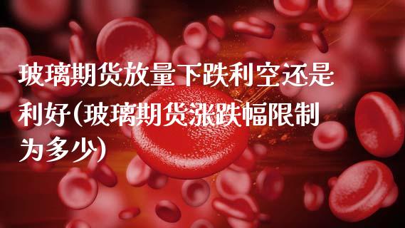 玻璃期货放量下跌利空还是利好(玻璃期货涨跌幅限制为多少)_https://wap.sdxiaoxijinshu.com_理财_第1张