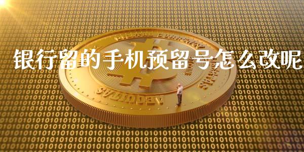 银行留的手机预留号怎么改呢_https://wap.sdxiaoxijinshu.com_金融_第1张