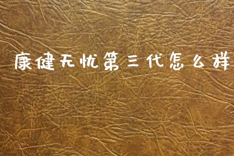 康健无忧第三代怎么样_https://wap.sdxiaoxijinshu.com_金融_第1张