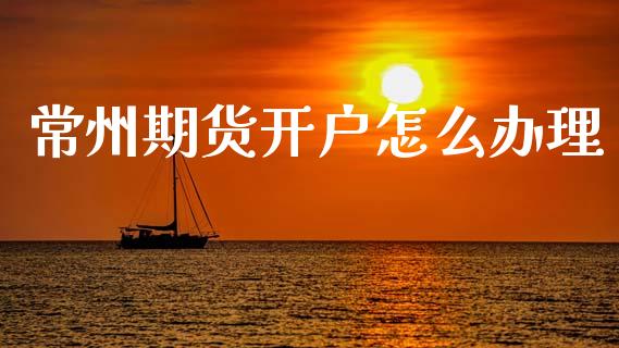 常州期货开户怎么办理_https://wap.sdxiaoxijinshu.com_期货_第1张
