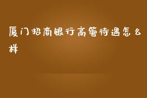 厦门招商银行高管待遇怎么样_https://wap.sdxiaoxijinshu.com_金融_第1张
