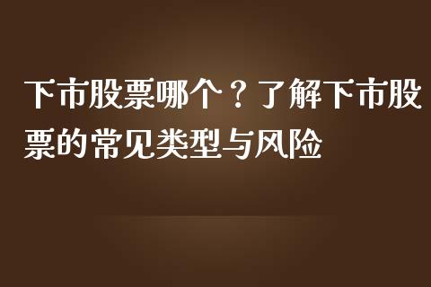 下市股票哪个？了解下市股票的常见类型与风险_https://wap.sdxiaoxijinshu.com_期货_第1张