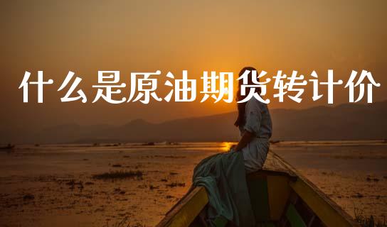 什么是原油期货转计价_https://wap.sdxiaoxijinshu.com_期货_第1张