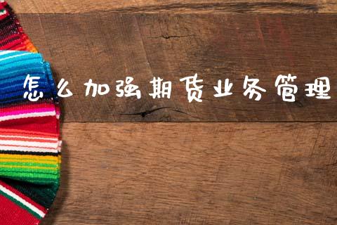 怎么加强期货业务管理_https://wap.sdxiaoxijinshu.com_理财_第1张