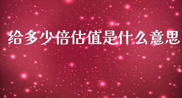 给多少倍估值是什么意思_https://wap.sdxiaoxijinshu.com_期货_第1张
