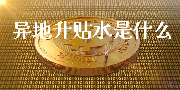 异地升贴水是什么_https://wap.sdxiaoxijinshu.com_财经_第1张