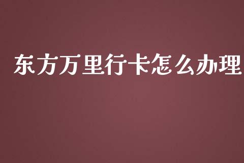 东方万里行卡怎么办理_https://wap.sdxiaoxijinshu.com_金融_第1张