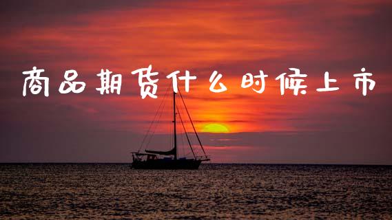 商品期货什么时候上市_https://wap.sdxiaoxijinshu.com_期货_第1张
