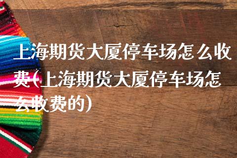 上海期货大厦停车场怎么收费(上海期货大厦停车场怎么收费的)_https://wap.sdxiaoxijinshu.com_财经_第1张