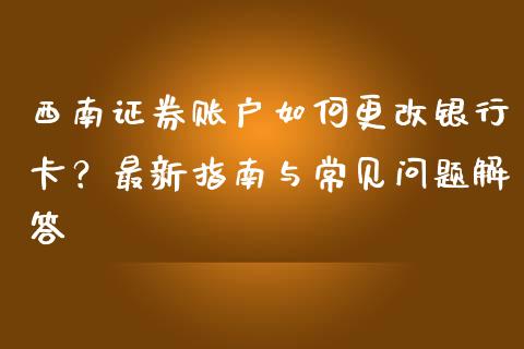 西南证券账户如何更改银行卡?最新指南与常见问题解答_财经_第1张_金融万问站 西南证券账户如何更改银行卡?最新指南与常见问题解答_https://wap.sdxiaoxijinshu.com_财经_第1张