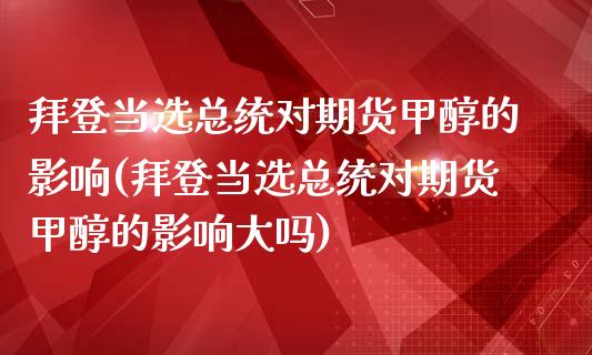 拜登当选总统对期货甲醇的影响(拜登当选总统对期货甲醇的影响大吗)_https://wap.sdxiaoxijinshu.com_理财_第1张