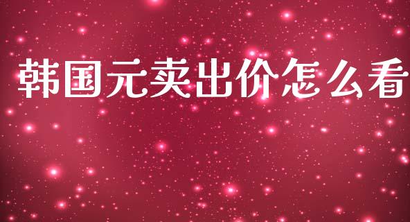 韩国元卖出价怎么看_https://wap.sdxiaoxijinshu.com_财经_第1张