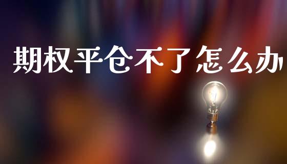 期权平仓不了怎么办_https://wap.sdxiaoxijinshu.com_理财_第1张