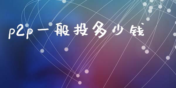 p2p一般投多少钱_https://wap.sdxiaoxijinshu.com_财经_第1张