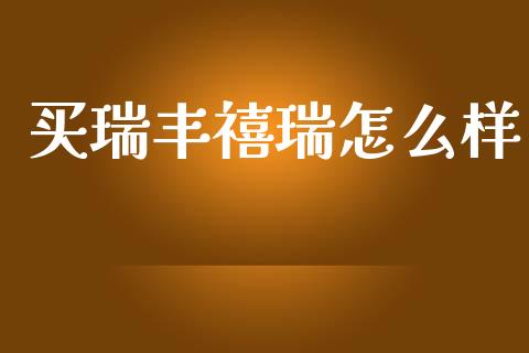 买瑞丰禧瑞怎么样_https://wap.sdxiaoxijinshu.com_理财_第1张
