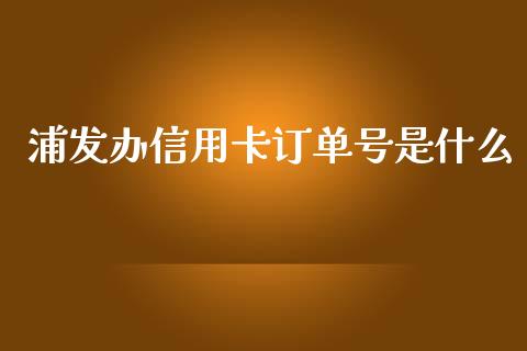 浦发办信用卡订单号是什么_https://wap.sdxiaoxijinshu.com_理财_第1张