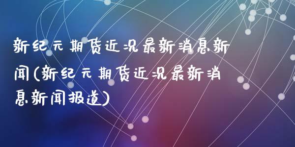新纪元期货近况最新消息新闻(新纪元期货近况最新消息新闻报道)_https://wap.sdxiaoxijinshu.com_期货_第1张