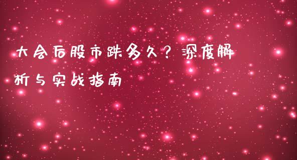 大会后股市跌多久?深度解析与实战指南_财经_第1张_金融万问站 大会后股市跌多久?深度解析与实战指南_https://wap.sdxiaoxijinshu.com_财经_第1张