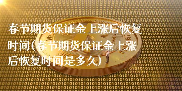 春节期货保证金上涨后恢复时间(春节期货保证金上涨后恢复时间是多久)_https://wap.sdxiaoxijinshu.com_金融_第1张