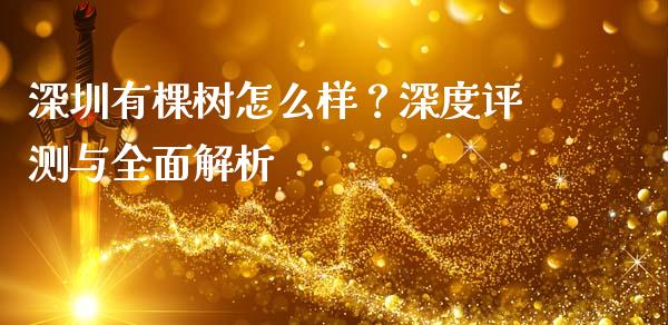 深圳有棵树怎么样？深度评测与全面解析_https://wap.sdxiaoxijinshu.com_期货_第1张