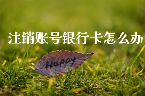 注销账号银行卡怎么办_https://wap.sdxiaoxijinshu.com_理财_第1张