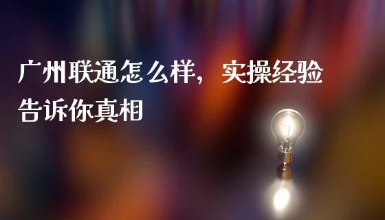 广州联通怎么样，实操经验告诉你真相_https://wap.sdxiaoxijinshu.com_理财_第1张
