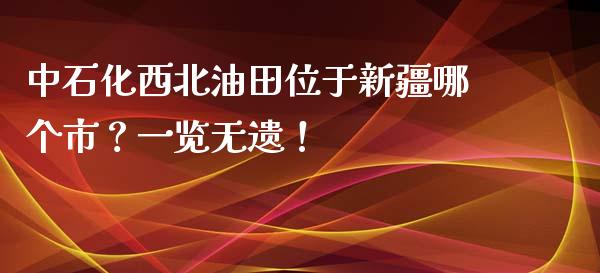 中石化西北油田位于新疆哪个市？一览无遗！_https://wap.sdxiaoxijinshu.com_期货_第1张
