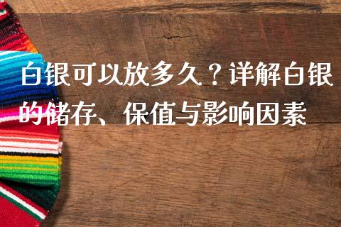 白银可以放多久？详解白银的储存、保值与影响因素_https://wap.sdxiaoxijinshu.com_金融_第1张