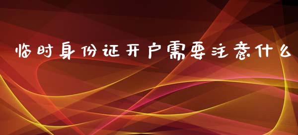 临时身份证开户需要注意什么_https://wap.sdxiaoxijinshu.com_理财_第1张