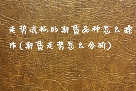 走势流畅的期货品种怎么操作(期货走势怎么分析)_https://wap.sdxiaoxijinshu.com_理财_第1张