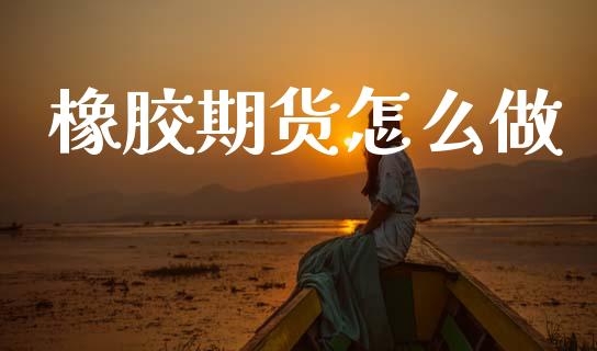 橡胶期货怎么做_https://wap.sdxiaoxijinshu.com_期货_第1张