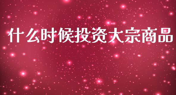 什么时候投资大宗商品_https://wap.sdxiaoxijinshu.com_期货_第1张