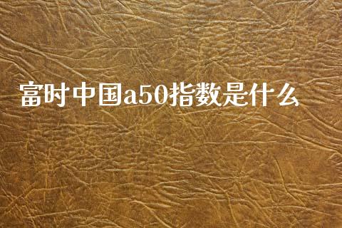 富时中国a50指数是什么_https://wap.sdxiaoxijinshu.com_金融_第1张