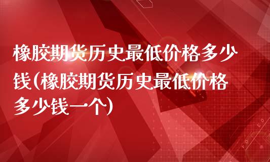 橡胶期货历史最低价格多少钱(橡胶期货历史最低价格多少钱一个)_https://wap.sdxiaoxijinshu.com_期货_第1张