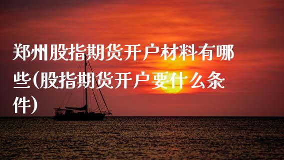 郑州股指期货开户材料有哪些(股指期货开户要什么条件)_https://wap.sdxiaoxijinshu.com_理财_第1张