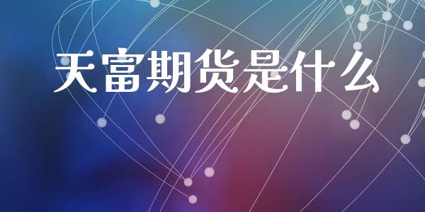 天富期货是什么_https://wap.sdxiaoxijinshu.com_理财_第1张