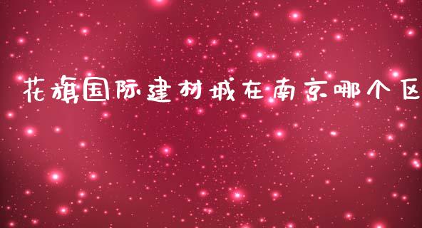花旗国际建材城在南京哪个区_https://wap.sdxiaoxijinshu.com_理财_第1张