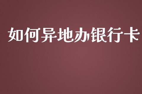 如何异地办银行卡_https://wap.sdxiaoxijinshu.com_理财_第1张