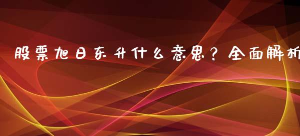 股票旭日东升什么意思?全面解析_理财_第1张_金融万问站 股票旭日东升什么意思?全面解析_https://wap.sdxiaoxijinshu.com_理财_第1张