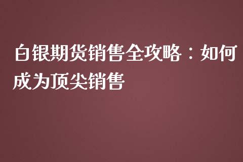 白银期货销售全攻略：如何成为顶尖销售_https://wap.sdxiaoxijinshu.com_财经_第1张