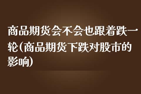 商品期货会不会也跟着跌一轮(商品期货下跌对股市的影响)_https://wap.sdxiaoxijinshu.com_金融_第1张