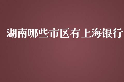 湖南哪些市区有上海银行_https://wap.sdxiaoxijinshu.com_金融_第1张